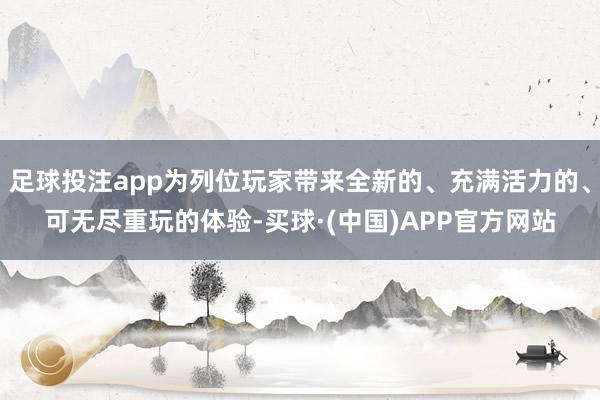 足球投注app为列位玩家带来全新的、充满活力的、可无尽重玩的体验-买球·(中国)APP官方网站