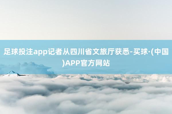 足球投注app记者从四川省文旅厅获悉-买球·(中国)APP官方网站