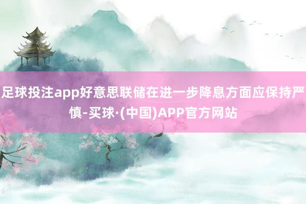 足球投注app好意思联储在进一步降息方面应保持严慎-买球·(中国)APP官方网站