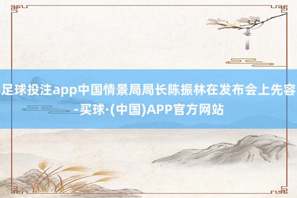 足球投注app中国情景局局长陈振林在发布会上先容-买球·(中国)APP官方网站