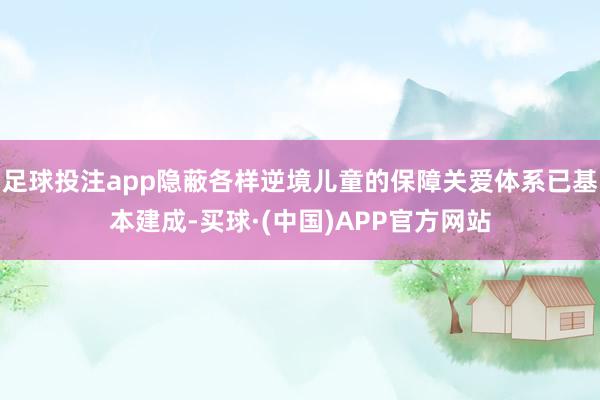 足球投注app隐蔽各样逆境儿童的保障关爱体系已基本建成-买球·(中国)APP官方网站