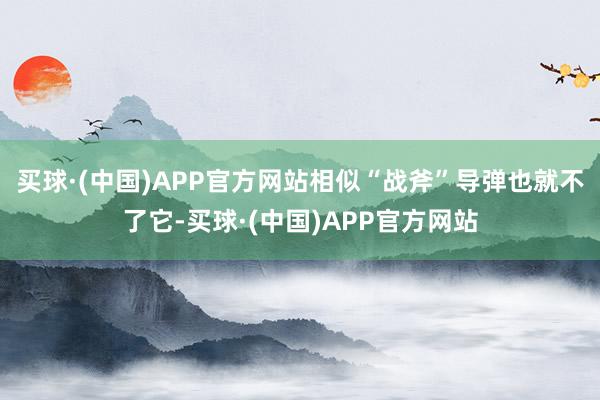 买球·(中国)APP官方网站相似“战斧”导弹也就不了它-买球·(中国)APP官方网站