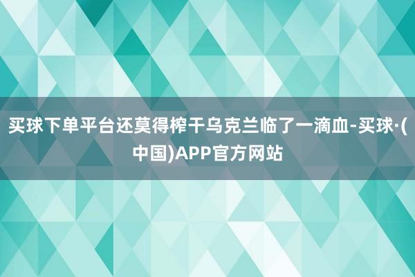 买球下单平台还莫得榨干乌克兰临了一滴血-买球·(中国)APP官方网站