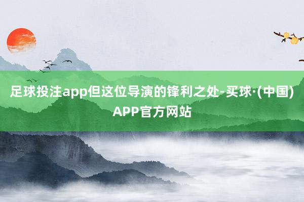 足球投注app但这位导演的锋利之处-买球·(中国)APP官方网站