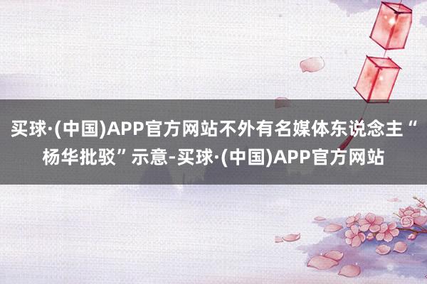 买球·(中国)APP官方网站不外有名媒体东说念主“杨华批驳”示意-买球·(中国)APP官方网站