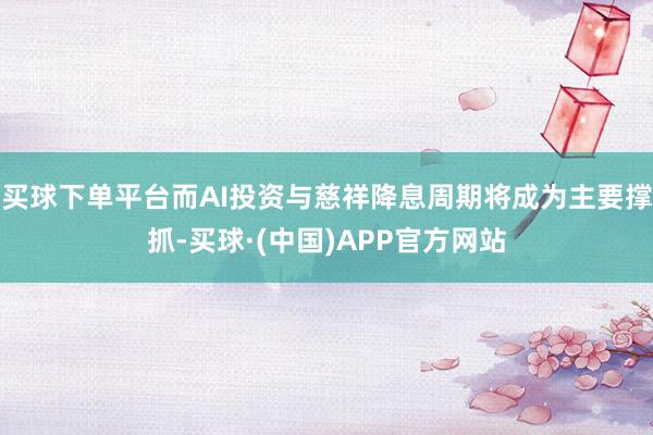 买球下单平台而AI投资与慈祥降息周期将成为主要撑抓-买球·(中国)APP官方网站