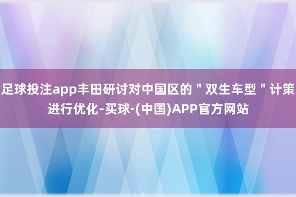 足球投注app丰田研讨对中国区的＂双生车型＂计策进行优化-买球·(中国)APP官方网站
