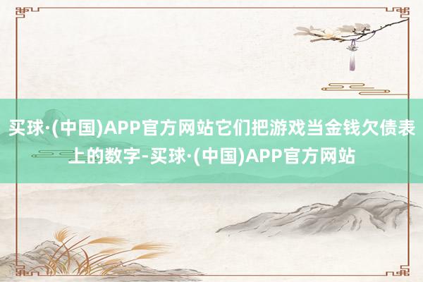 买球·(中国)APP官方网站它们把游戏当金钱欠债表上的数字-买球·(中国)APP官方网站
