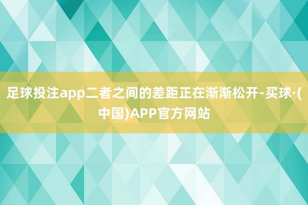 足球投注app二者之间的差距正在渐渐松开-买球·(中国)APP官方网站