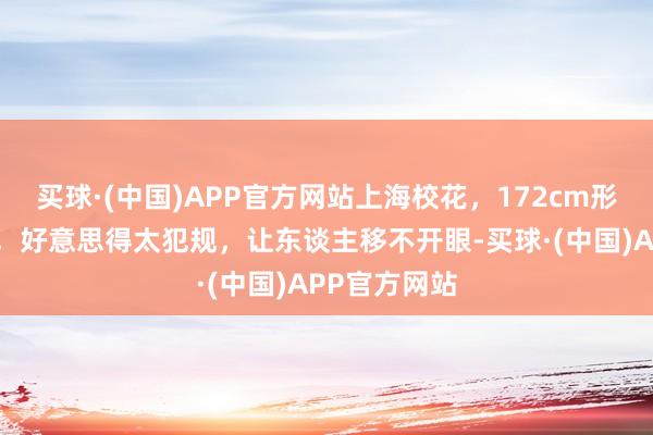 买球·(中国)APP官方网站上海校花，172cm形体配鹅蛋脸，好意思得太犯规，让东谈主移不开眼-买球·(中国)APP官方网站