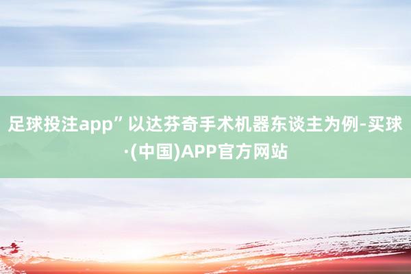 足球投注app”　　以达芬奇手术机器东谈主为例-买球·(中国)APP官方网站