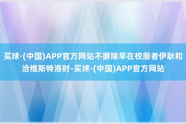 买球·(中国)APP官方网站不摒除早在校服者伊耿和洽维斯特洛时-买球·(中国)APP官方网站