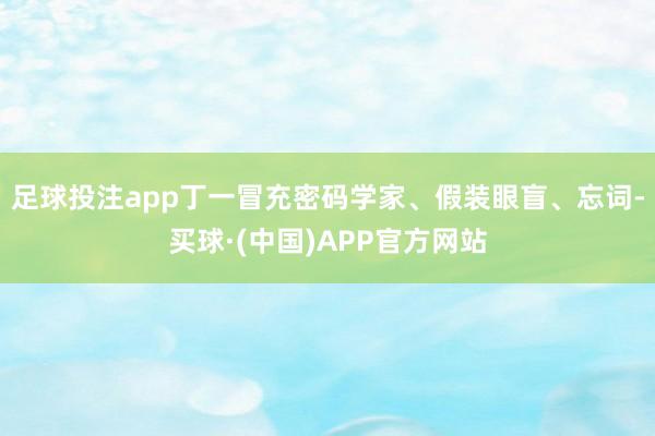 足球投注app丁一冒充密码学家、假装眼盲、忘词-买球·(中国)APP官方网站