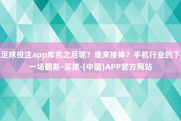 足球投注app库克之后呢?谁来接棒?手机行业的下一场翻新-买球·(中国)APP官方网站