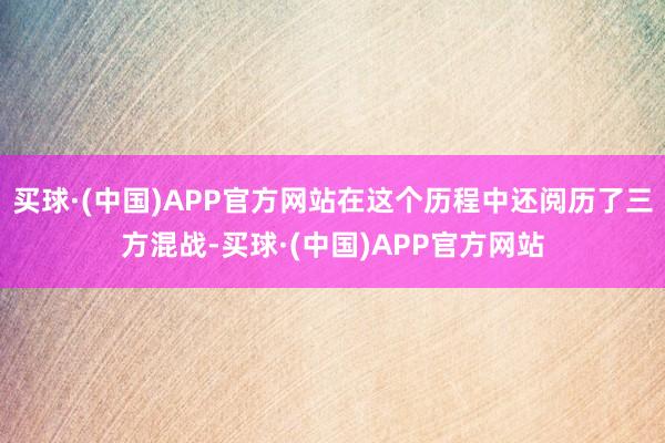 买球·(中国)APP官方网站在这个历程中还阅历了三方混战-买球·(中国)APP官方网站