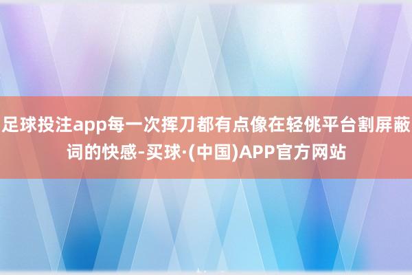 足球投注app每一次挥刀都有点像在轻佻平台割屏蔽词的快感-买球·(中国)APP官方网站