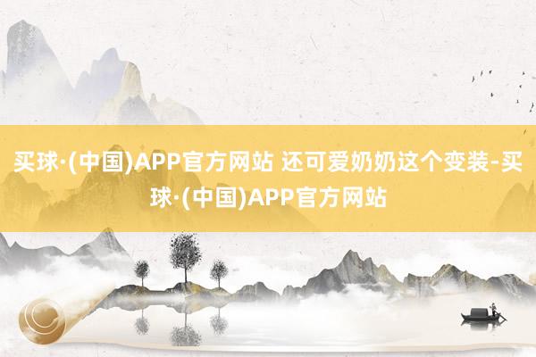 买球·(中国)APP官方网站 还可爱奶奶这个变装-买球·(中国)APP官方网站