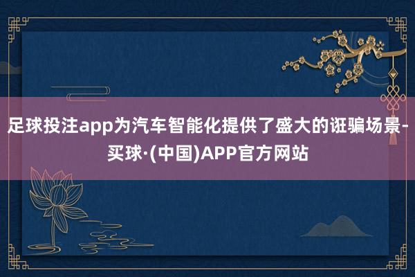 足球投注app为汽车智能化提供了盛大的诳骗场景-买球·(中国)APP官方网站