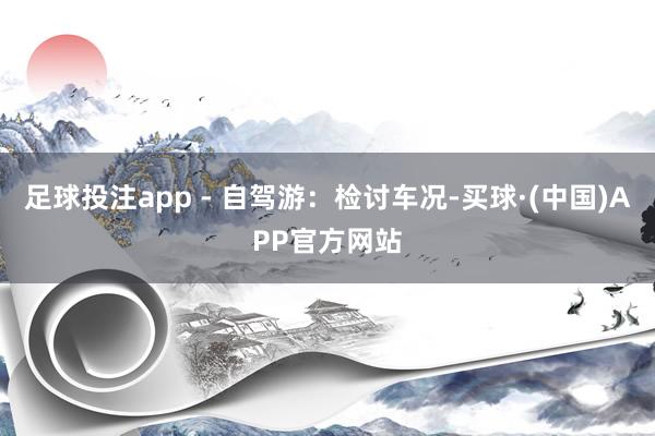 足球投注app - 自驾游:检讨车况-买球·(中国)APP官方网站