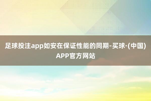 足球投注app如安在保证性能的同期-买球·(中国)APP官方网站