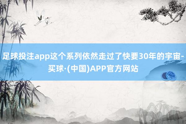 足球投注app这个系列依然走过了快要30年的宇宙-买球·(中国)APP官方网站