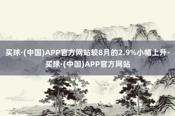 买球·(中国)APP官方网站较8月的2.9%小幅上升-买球·(中国)APP官方网站