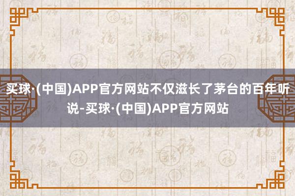 买球·(中国)APP官方网站不仅滋长了茅台的百年听说-买球·(中国)APP官方网站