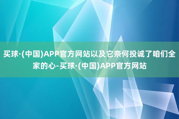 买球·(中国)APP官方网站以及它奈何投诚了咱们全家的心-买球·(中国)APP官方网站
