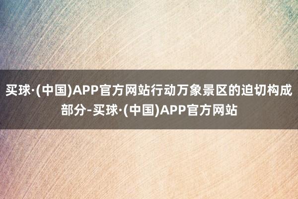 买球·(中国)APP官方网站行动万象景区的迫切构成部分-买球·(中国)APP官方网站
