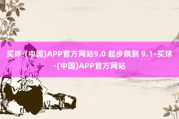 买球·(中国)APP官方网站9.0 起步飙到 9.1-买球·(中国)APP官方网站