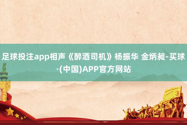 足球投注app相声《醉酒司机》杨振华 金炳昶-买球·(中国)APP官方网站