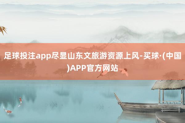 足球投注app尽显山东文旅游资源上风-买球·(中国)APP官方网站