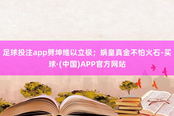 足球投注app劈坤维以立极；娲皇真金不怕火石-买球·(中国)APP官方网站