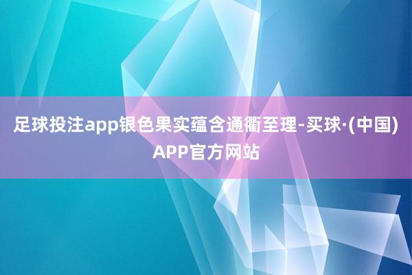 足球投注app银色果实蕴含通衢至理-买球·(中国)APP官方网站