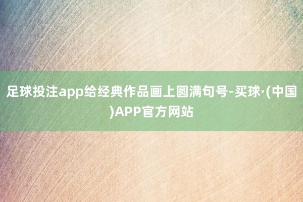 足球投注app给经典作品画上圆满句号-买球·(中国)APP官方网站