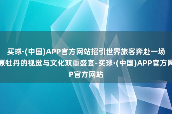 买球·(中国)APP官方网站招引世界旅客奔赴一场高原牡丹的视觉与文化双重盛宴-买球·(中国)APP官方网站