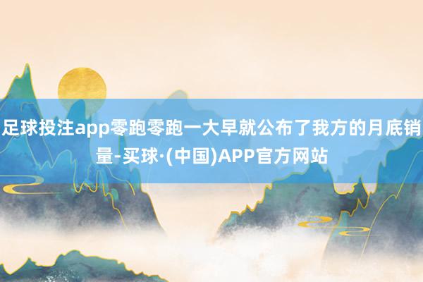 足球投注app零跑零跑一大早就公布了我方的月底销量-买球·(中国)APP官方网站