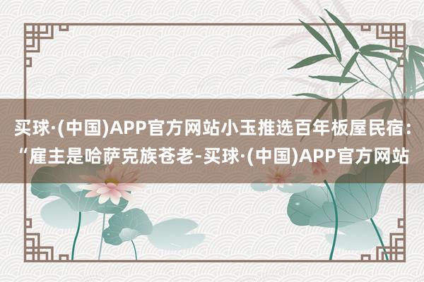 买球·(中国)APP官方网站小玉推选百年板屋民宿：“雇主是哈萨克族苍老-买球·(中国)APP官方网站