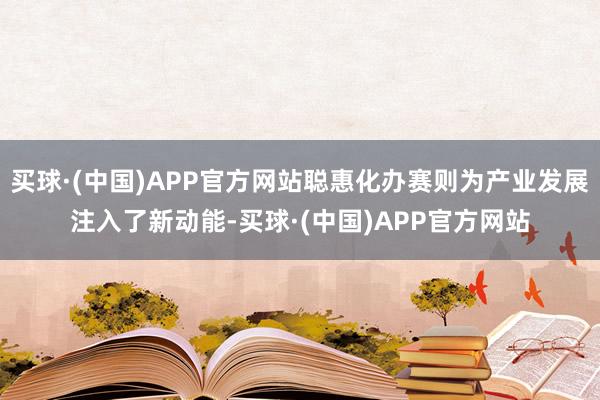 买球·(中国)APP官方网站聪惠化办赛则为产业发展注入了新动能-买球·(中国)APP官方网站