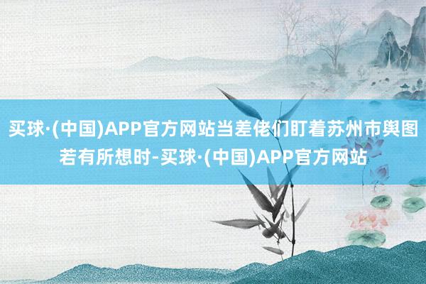 买球·(中国)APP官方网站当差佬们盯着苏州市舆图若有所想时-买球·(中国)APP官方网站