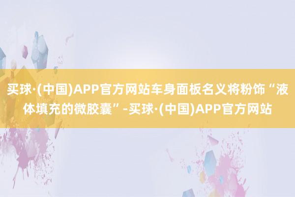 买球·(中国)APP官方网站车身面板名义将粉饰“液体填充的微胶囊”-买球·(中国)APP官方网站