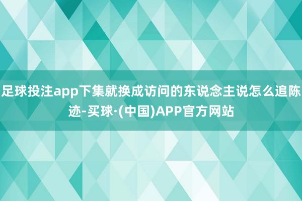 足球投注app下集就换成访问的东说念主说怎么追陈迹-买球·(中国)APP官方网站