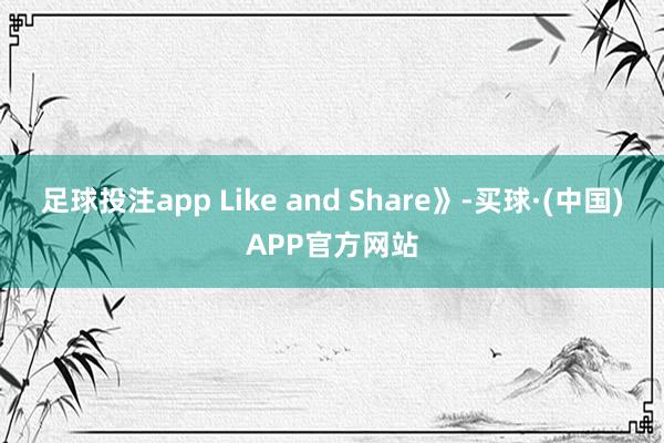 足球投注app Like and Share》-买球·(中国)APP官方网站