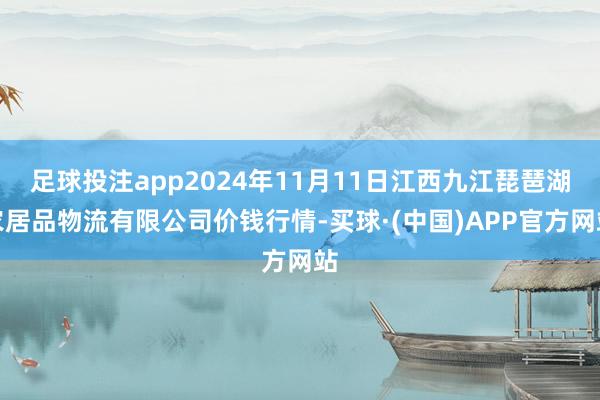 足球投注app2024年11月11日江西九江琵琶湖农居品物流有限公司价钱行情-买球·(中国)APP官方网站