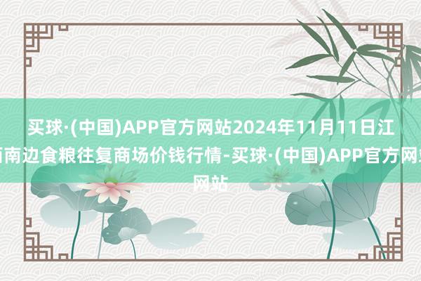 买球·(中国)APP官方网站2024年11月11日江西南边食粮往复商场价钱行情-买球·(中国)APP官方网站