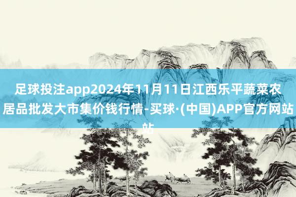 足球投注app2024年11月11日江西乐平蔬菜农居品批发大市集价钱行情-买球·(中国)APP官方网站