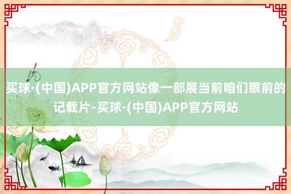 买球·(中国)APP官方网站像一部展当前咱们眼前的记载片-买球·(中国)APP官方网站