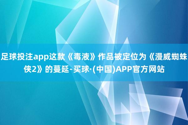 足球投注app这款《毒液》作品被定位为《漫威蜘蛛侠2》的蔓延-买球·(中国)APP官方网站