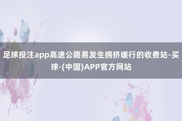 足球投注app高速公路易发生拥挤缓行的收费站-买球·(中国)APP官方网站