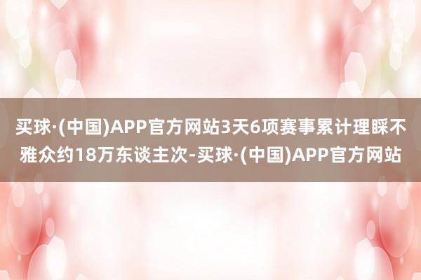 买球·(中国)APP官方网站3天6项赛事累计理睬不雅众约18万东谈主次-买球·(中国)APP官方网站
